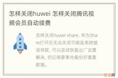 怎样关闭huwei 怎样关闭腾讯视频会员自动续费