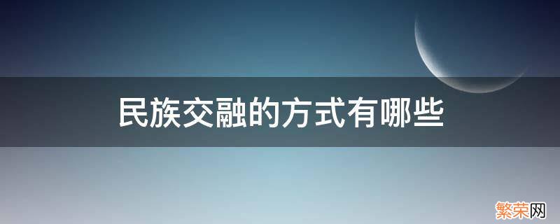 促进民族交融的方式有哪些 民族交融的方式有哪些