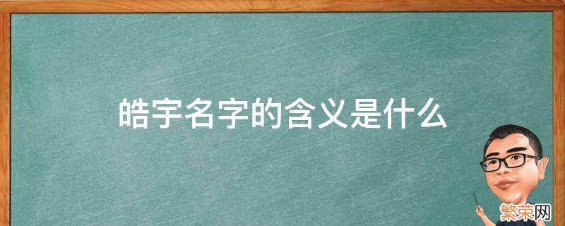 皓宇名字的含义是什么2011年出生 皓宇名字的含义是什么