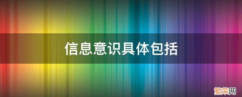 信息意识具体包括 信息意识具体包括哪些方面