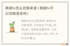 韩剧tv可以切换语言吗 韩剧tv怎么切换来源