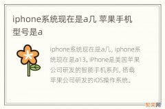 iphone系统现在是a几 苹果手机型号是a