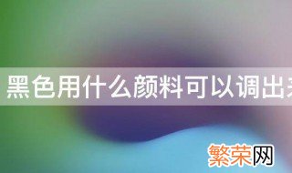 黑色用什么颜料可以调出来 用什么颜料才能调出黑色