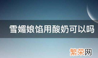 雪媚娘里面的牛奶可以用酸奶代替吗 雪媚娘馅用酸奶可以吗