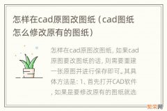 cad图纸怎么修改原有的图纸 怎样在cad原图改图纸