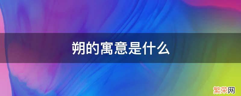 朔的寓意是什么 朔字的意思和含义