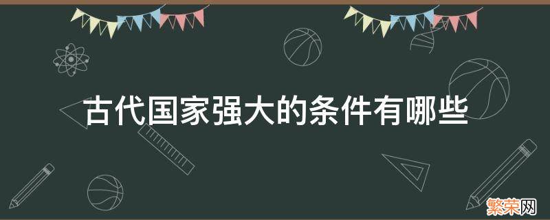 古代国家强大的条件有哪些 古代国家强大的条件有哪些?