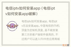 电信iptv如何安装app破解 电信iptv如何安装app