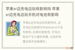 苹果xr边充电边玩有影响吗 苹果xr边充电边玩手机对电池有影响吗