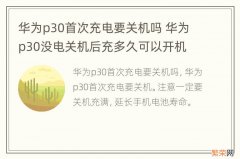 华为p30首次充电要关机吗 华为p30没电关机后充多久可以开机