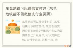 东莞地铁能不能微信支付宝买票 东莞地铁可以微信支付吗