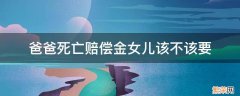 爸爸的死亡赔偿款跟女儿有关系吗 爸爸死亡赔偿金女儿该不该要