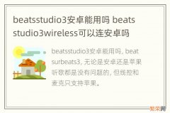 beatsstudio3安卓能用吗 beatsstudio3wireless可以连安卓吗