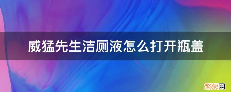 威猛先生洁厕液怎么打开瓶盖 威猛先生洁厕液怎么打开瓶盖的弯头形式的