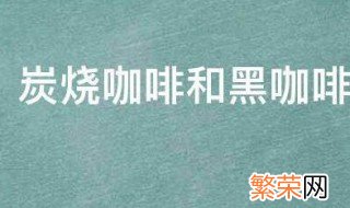 炭烧咖啡和黑咖啡有什么区别 炭烧咖啡和普通咖啡有什么区别