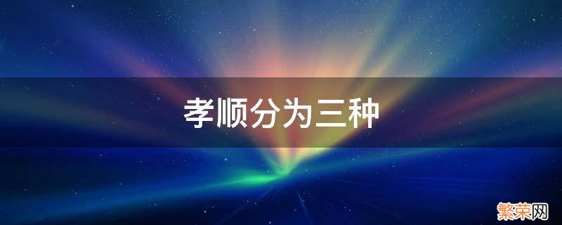 孝顺父母分为几种 孝顺分为三种