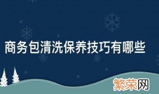 商务包清洗保养技巧有哪些 皮包包怎么清洗保养打理