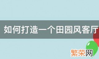 如何打造一个田园风客厅装修风格 如何打造一个田园风客厅