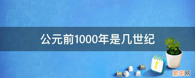 公元前1000年是几世纪 公元前1000年是多少世纪