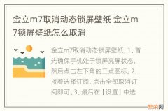 金立m7取消动态锁屏壁纸 金立m7锁屏壁纸怎么取消