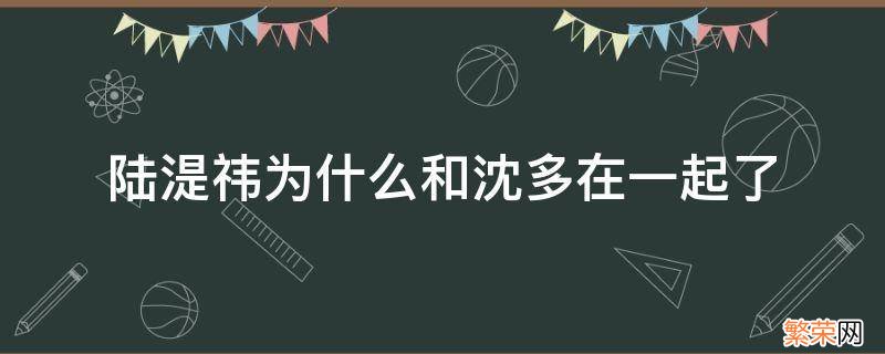 陆湜祎为什么和沈多在一起了 上游陆湜祎为啥和沈多一起了