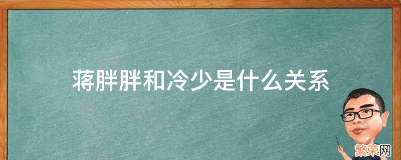 蒋胖胖和冷少的关系 蒋胖胖和冷少是什么关系