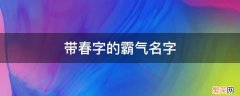 带春字的霸气名字 带春字好听的名字