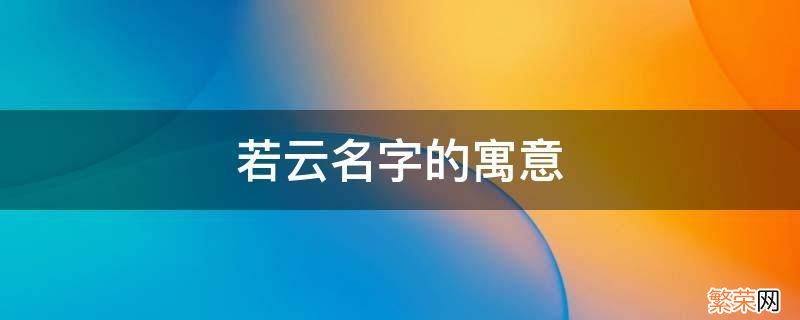 若云名字的含义 若云名字的寓意