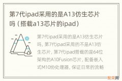 搭载a13芯片的ipad 第7代ipad采用的是A13仿生芯片吗