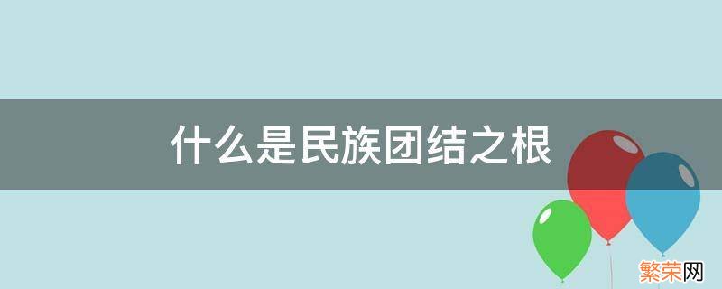 什么是民族团结之根本 什么是民族团结之根