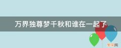 万界独尊梦千秋人物介绍 万界独尊梦千秋和谁在一起了