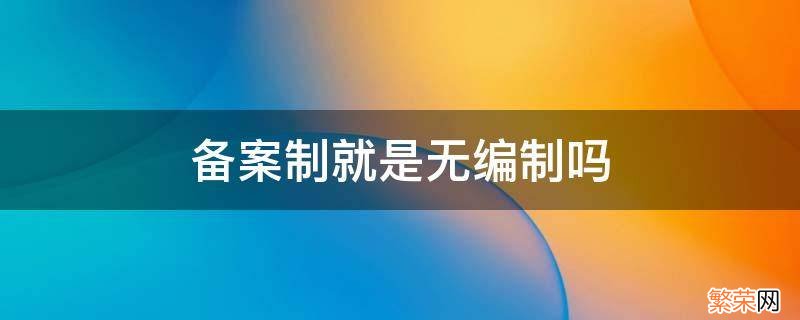 备案制到底算不算编制内 备案制就是无编制吗