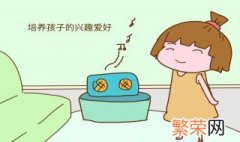 如何从小培养孩子兴趣爱好呢 如何从小培养孩子兴趣爱好