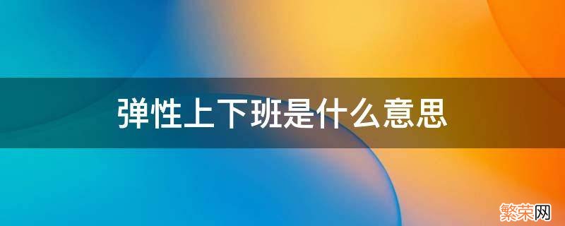 弹性上下班是什么意思 弹性上下班啥意思