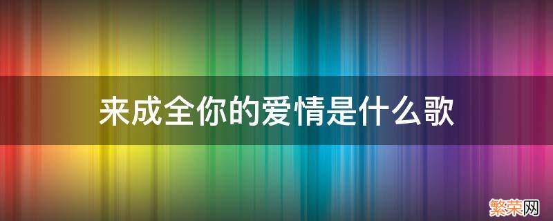 来成全你的爱情歌词是什么歌曲 来成全你的爱情是什么歌