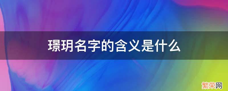 璟玥名字的含义是什么 璟玥名字的含义是什么意思