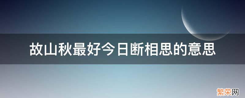 故山秋最好今日断相思的意思 故山秋什么意思