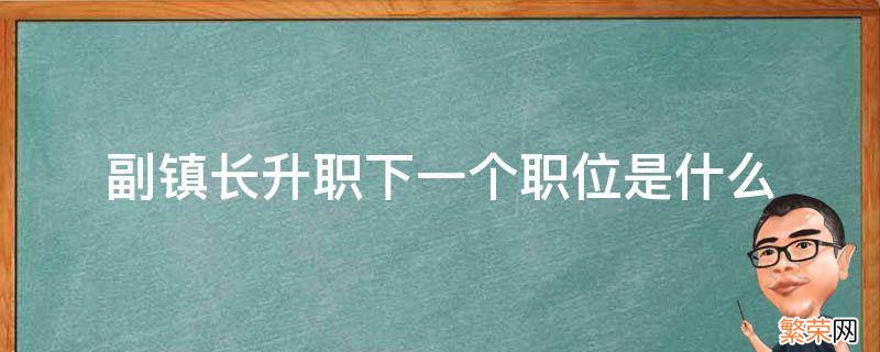 副镇长升职方向 副镇长升职下一个职位是什么