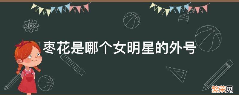 枣花是哪个女明星的外号 大枣花是哪个明星