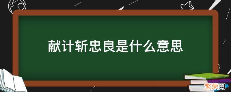 献计斩忠良是什么意思 献计斩忠良是指谁