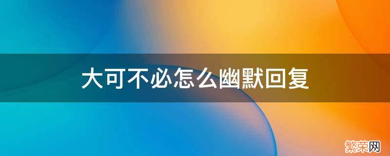 大可不必怎么幽默回复 不可以吗怎么幽默回复