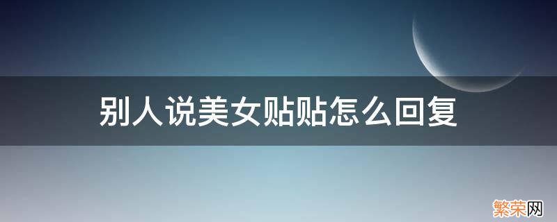 别人说美女贴贴怎么回复 美女贴贴回复什么