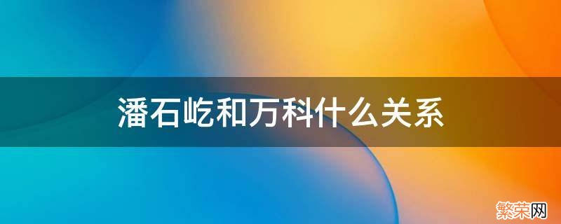 房产大佬潘石屹 潘石屹和万科什么关系