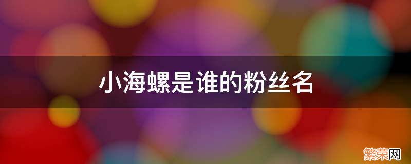 小海螺是谁的粉丝名 小海螺是谁的粉丝名称