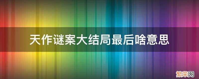 天作谜案结局怎么让他跑了 天作谜案大结局最后啥意思