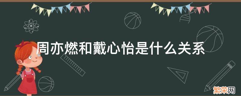 周亦燃和戴心怡是什么关系 周亦燃和戴心怡是真的吗