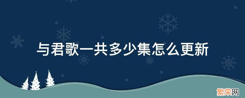 与君歌共多少集什么时候更新完 与君歌一共多少集怎么更新