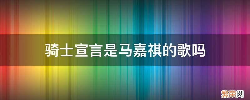 马嘉祺要参加我们的歌吗 骑士宣言是马嘉祺的歌吗