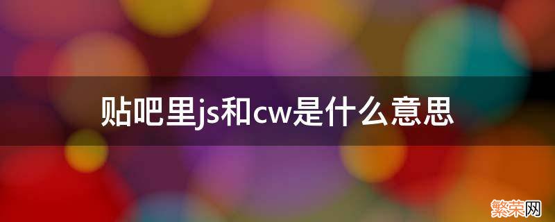 cw js 贴吧里js和cw是什么意思