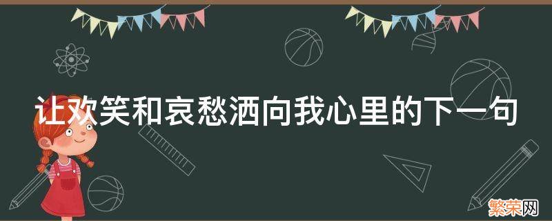 让欢笑和哀愁洒向我心里的下一句 让欢笑和哀愁洒向我心里的下一句怎么说